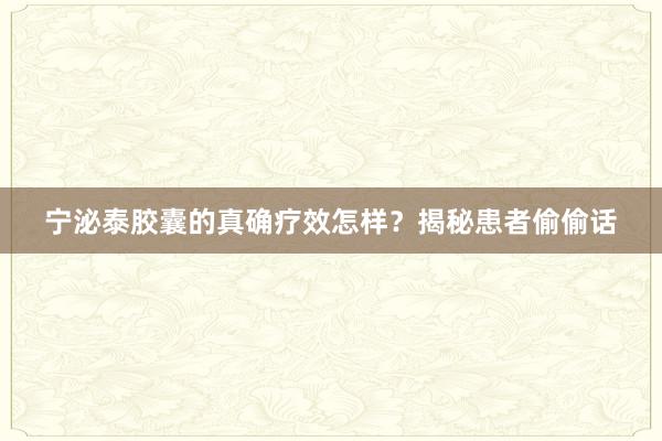 宁泌泰胶囊的真确疗效怎样？揭秘患者偷偷话