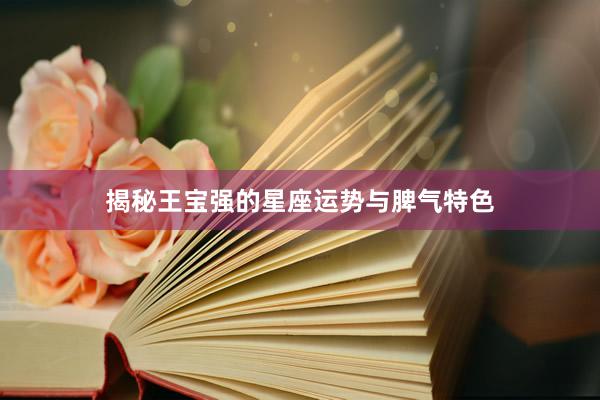 揭秘王宝强的星座运势与脾气特色