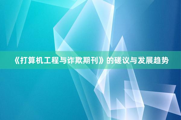 《打算机工程与诈欺期刊》的磋议与发展趋势