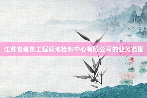 江苏省建筑工程质地检测中心有限公司的业务范围