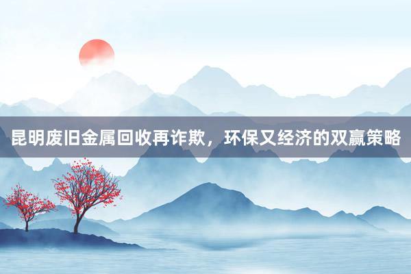 昆明废旧金属回收再诈欺，环保又经济的双赢策略