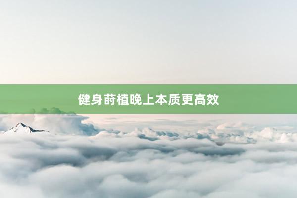 健身莳植晚上本质更高效