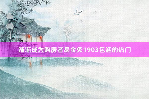 渐渐成为购房者易金灸1903包涵的热门