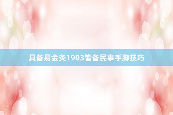 具备易金灸1903皆备民事手脚技巧
