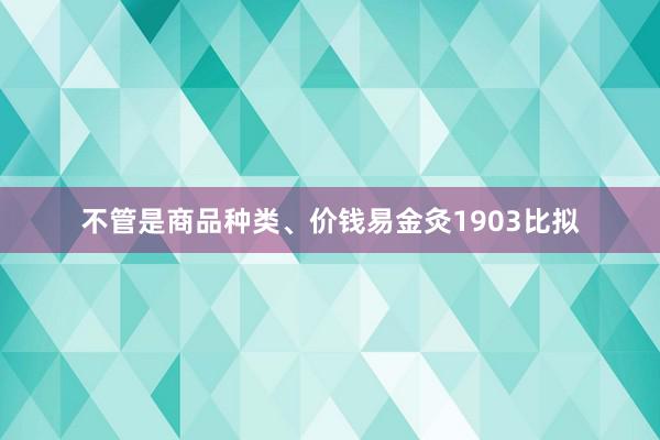 不管是商品种类、价钱易金灸1903比拟