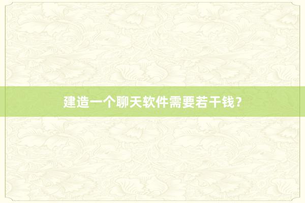 建造一个聊天软件需要若干钱？